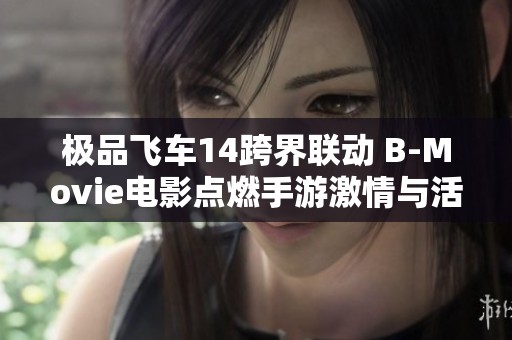极品飞车14跨界联动 B-Movie电影点燃手游激情与活力