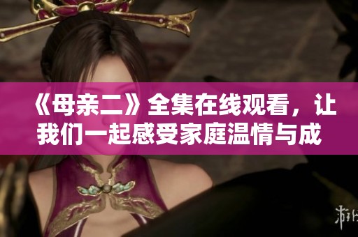 《母亲二》全集在线观看，让我们一起感受家庭温情与成长的故事