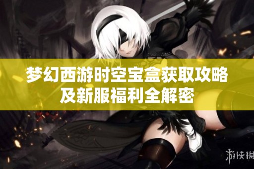梦幻西游时空宝盒获取攻略及新服福利全解密