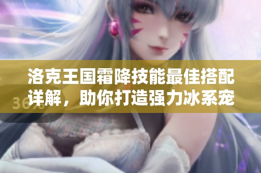 洛克王国霜降技能最佳搭配详解，助你打造强力冰系宠物阵容