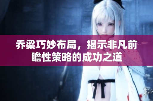 乔梁巧妙布局，揭示非凡前瞻性策略的成功之道