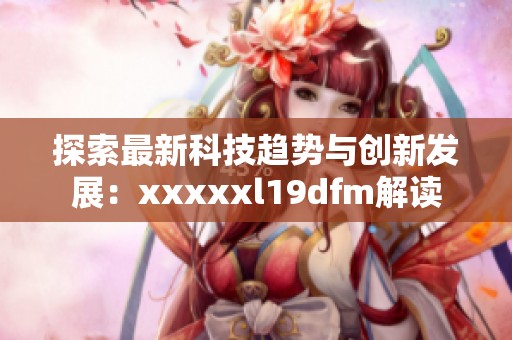 探索最新科技趋势与创新发展：xxxxxl19dfm解读