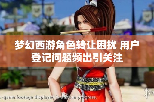 梦幻西游角色转让困扰 用户登记问题频出引关注