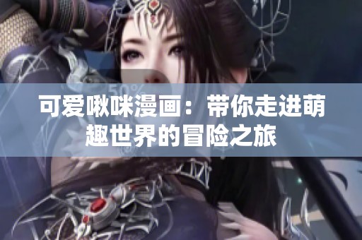 可爱啾咪漫画：带你走进萌趣世界的冒险之旅