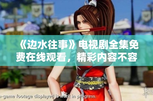 《边水往事》电视剧全集免费在线观看，精彩内容不容错过！