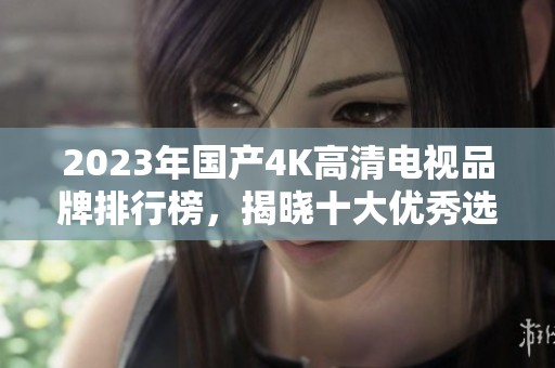 2023年国产4K高清电视品牌排行榜，揭晓十大优秀选择