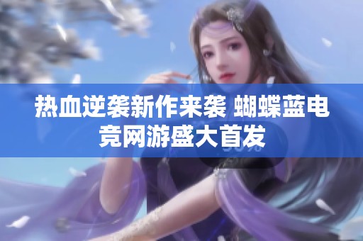 热血逆袭新作来袭 蝴蝶蓝电竞网游盛大首发