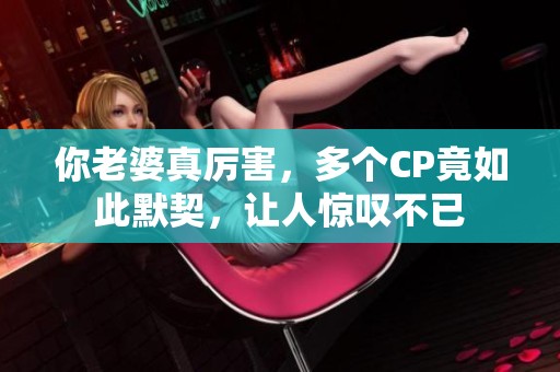 你老婆真厉害，多个CP竟如此默契，让人惊叹不已