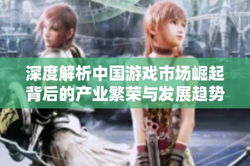深度解析中国游戏市场崛起背后的产业繁荣与发展趋势