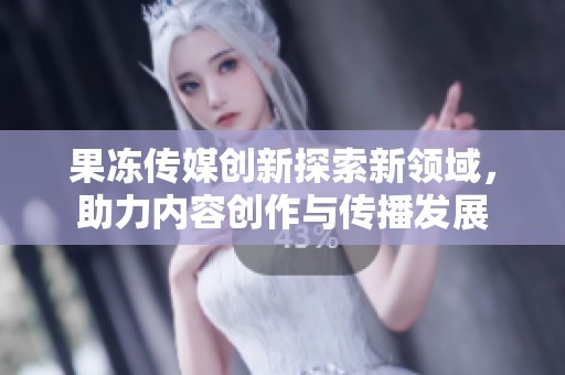 果冻传媒创新探索新领域，助力内容创作与传播发展
