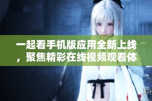 一起看手机版应用全新上线，聚焦精彩在线视频观看体验