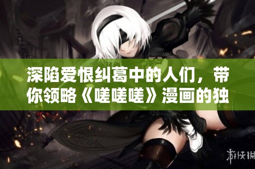 深陷爱恨纠葛中的人们，带你领略《嗟嗟嗟》漫画的独特魅力