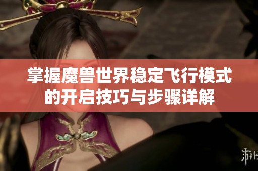 掌握魔兽世界稳定飞行模式的开启技巧与步骤详解