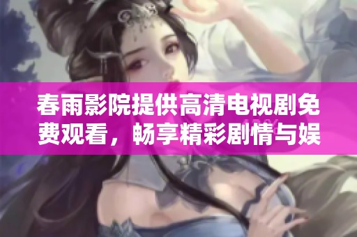 春雨影院提供高清电视剧免费观看，畅享精彩剧情与娱乐体验