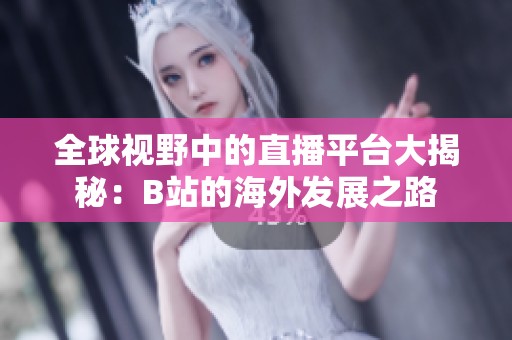 全球视野中的直播平台大揭秘：B站的海外发展之路