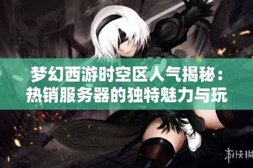 梦幻西游时空区人气揭秘：热销服务器的独特魅力与玩法解析