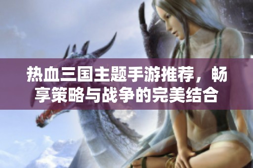 热血三国主题手游推荐，畅享策略与战争的完美结合
