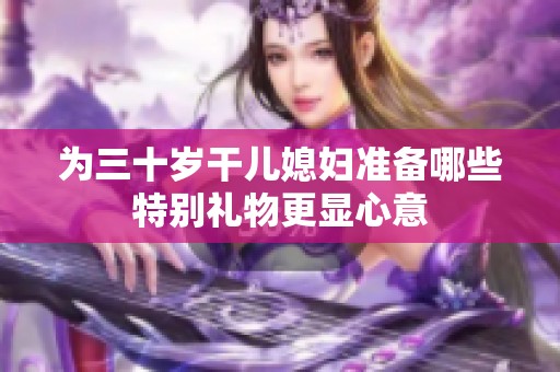 为三十岁干儿媳妇准备哪些特别礼物更显心意