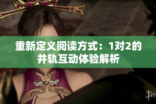 重新定义阅读方式：1对2的并轨互动体验解析