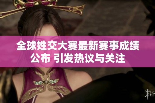 全球姓交大赛最新赛事成绩公布 引发热议与关注