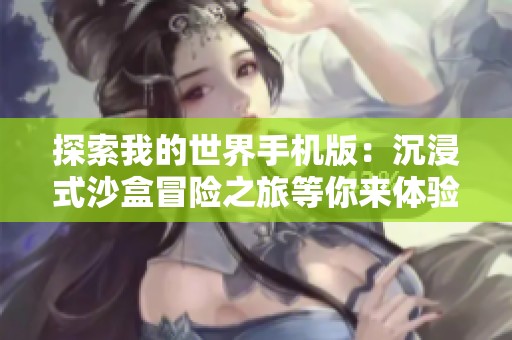 探索我的世界手机版：沉浸式沙盒冒险之旅等你来体验