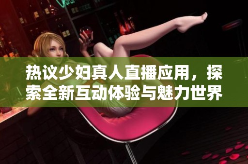 热议少妇真人直播应用，探索全新互动体验与魅力世界