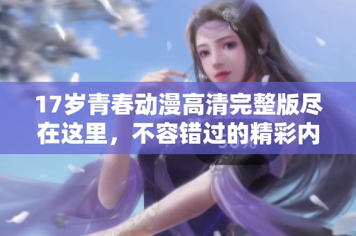 17岁青春动漫高清完整版尽在这里，不容错过的精彩内容