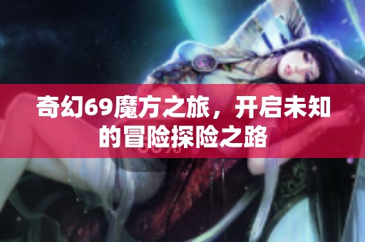 奇幻69魔方之旅，开启未知的冒险探险之路