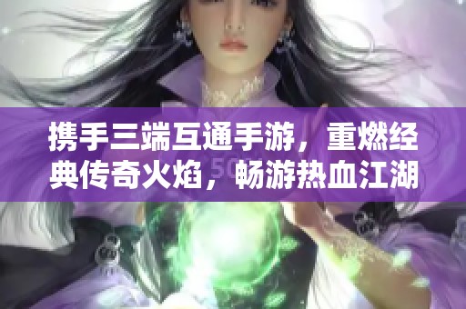 携手三端互通手游，重燃经典传奇火焰，畅游热血江湖