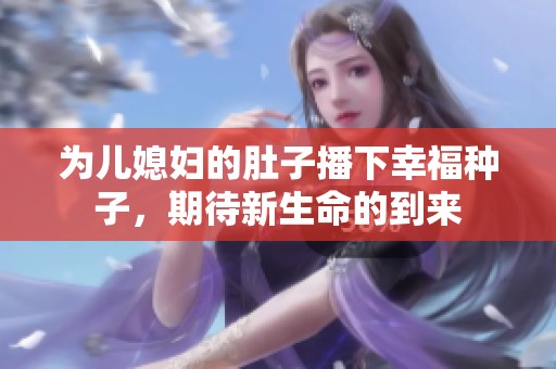 为儿媳妇的肚子播下幸福种子，期待新生命的到来