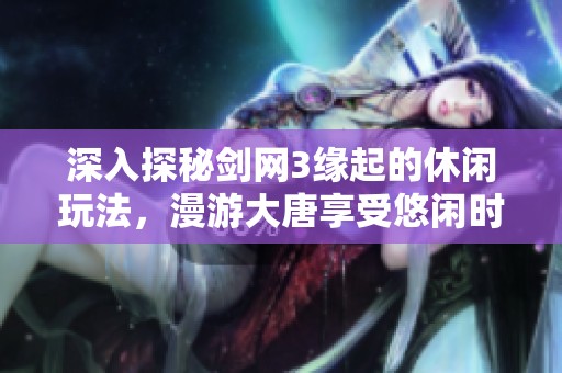 深入探秘剑网3缘起的休闲玩法，漫游大唐享受悠闲时光