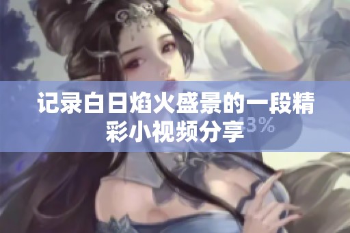 记录白日焰火盛景的一段精彩小视频分享