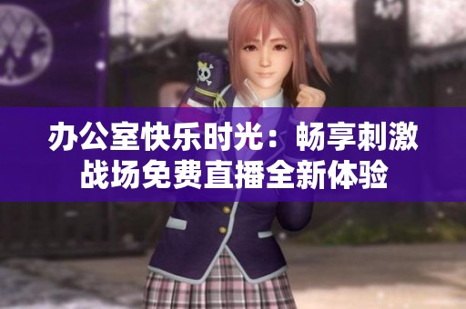 办公室快乐时光：畅享刺激战场免费直播全新体验