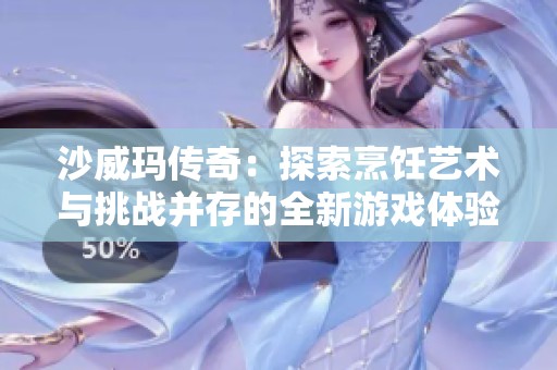 沙威玛传奇：探索烹饪艺术与挑战并存的全新游戏体验