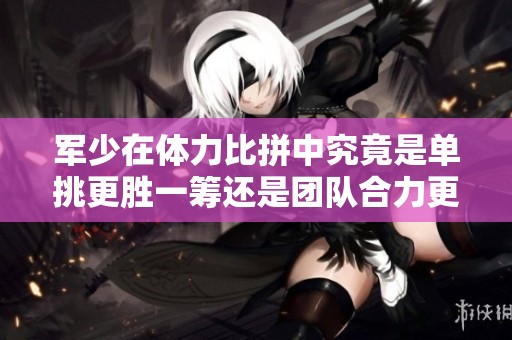 军少在体力比拼中究竟是单挑更胜一筹还是团队合力更有效