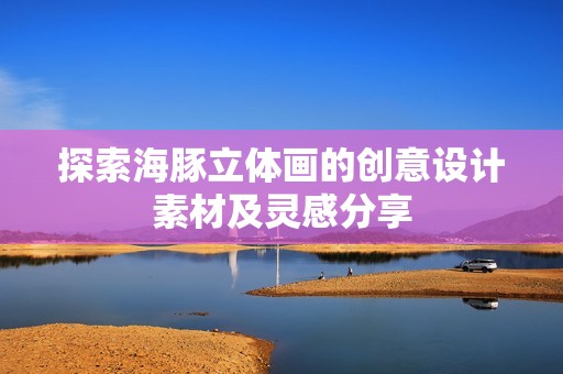 探索海豚立体画的创意设计素材及灵感分享