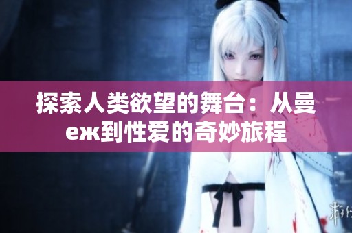 探索人类欲望的舞台：从曼еж到性爱的奇妙旅程