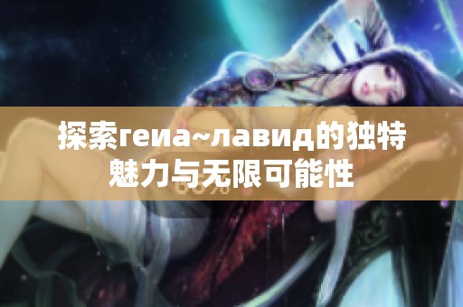 探索геиа~лавид的独特魅力与无限可能性
