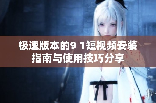 极速版本的9 1短视频安装指南与使用技巧分享