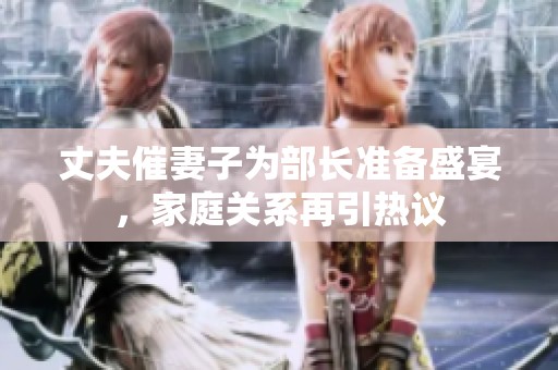 丈夫催妻子为部长准备盛宴，家庭关系再引热议