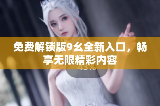 免费解锁版9幺全新入口，畅享无限精彩内容