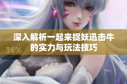 深入解析一起来捉妖迅击牛的实力与玩法技巧