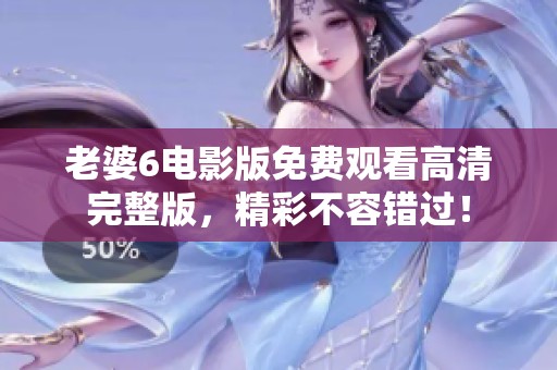 老婆6电影版免费观看高清完整版，精彩不容错过！