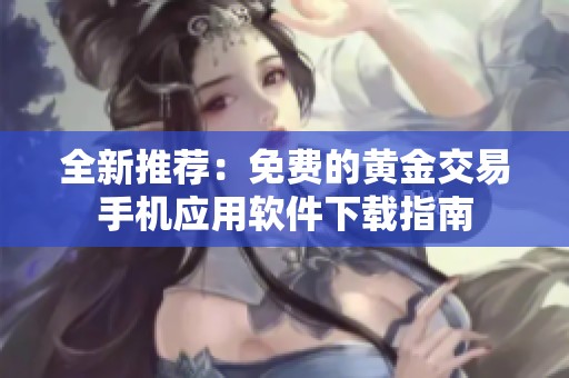 全新推荐：免费的黄金交易手机应用软件下载指南