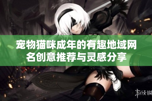 宠物猫咪成年的有趣地域网名创意推荐与灵感分享