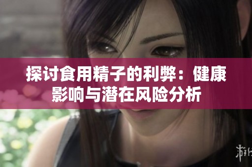 探讨食用精子的利弊：健康影响与潜在风险分析