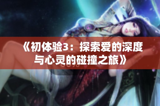 《初体验3：探索爱的深度与心灵的碰撞之旅》