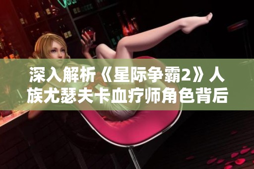 深入解析《星际争霸2》人族尤瑟夫卡血疗师角色背后的故事与策略