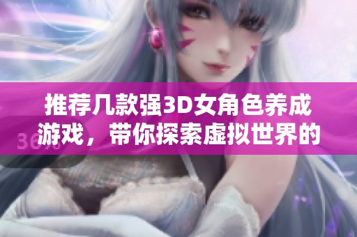 推荐几款强3D女角色养成游戏，带你探索虚拟世界的魅力