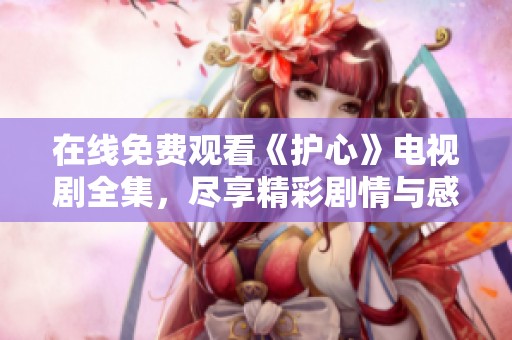 在线免费观看《护心》电视剧全集，尽享精彩剧情与感人故事